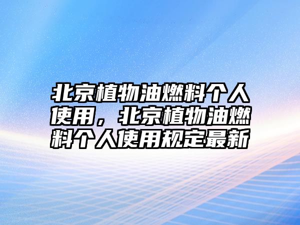 北京植物油燃料個人使用，北京植物油燃料個人使用規(guī)定最新