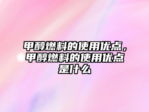 甲醇燃料的使用優(yōu)點，甲醇燃料的使用優(yōu)點是什么