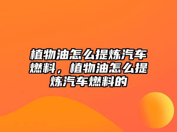 植物油怎么提煉汽車燃料，植物油怎么提煉汽車燃料的