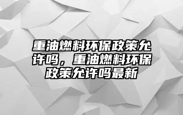 重油燃料環(huán)保政策允許嗎，重油燃料環(huán)保政策允許嗎最新