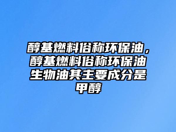 醇基燃料俗稱環(huán)保油，醇基燃料俗稱環(huán)保油生物油其主要成分是甲醇