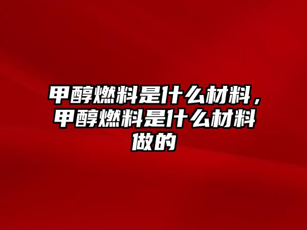 甲醇燃料是什么材料，甲醇燃料是什么材料做的