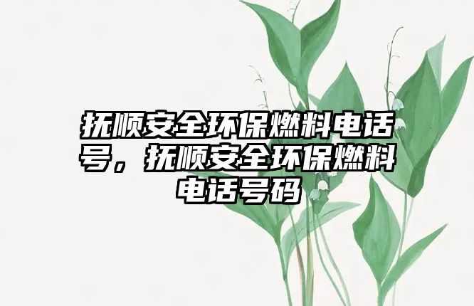 撫順安全環(huán)保燃料電話號，撫順安全環(huán)保燃料電話號碼