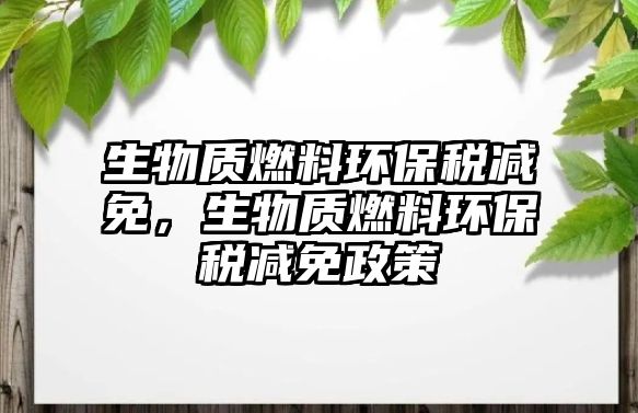 生物質(zhì)燃料環(huán)保稅減免，生物質(zhì)燃料環(huán)保稅減免政策