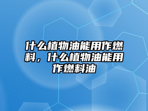 什么植物油能用作燃料，什么植物油能用作燃料油