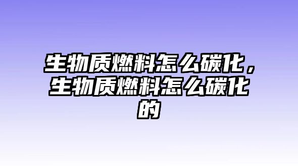 生物質燃料怎么碳化，生物質燃料怎么碳化的