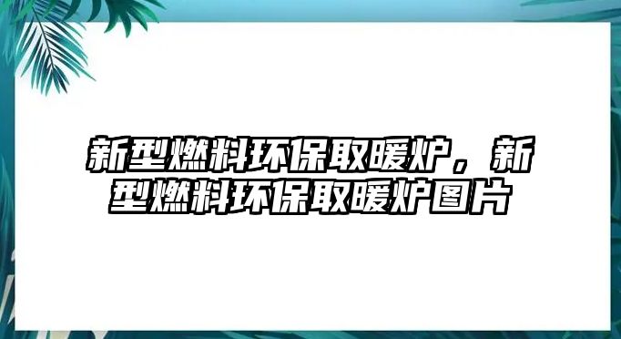 新型燃料環(huán)保取暖爐，新型燃料環(huán)保取暖爐圖片