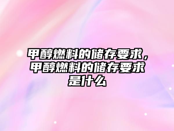 甲醇燃料的儲存要求，甲醇燃料的儲存要求是什么