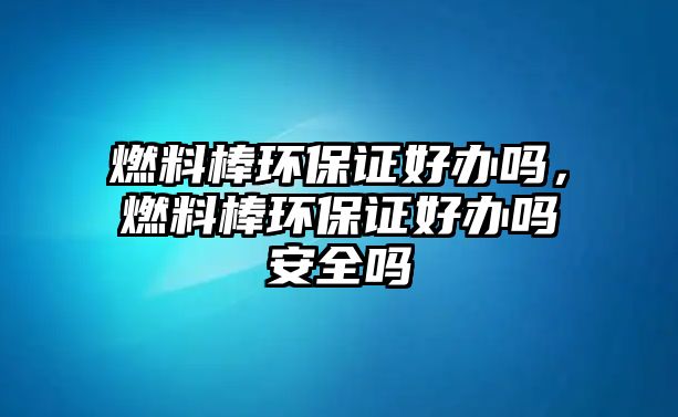 燃料棒環(huán)保證好辦嗎，燃料棒環(huán)保證好辦嗎安全嗎