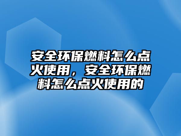 安全環(huán)保燃料怎么點(diǎn)火使用，安全環(huán)保燃料怎么點(diǎn)火使用的