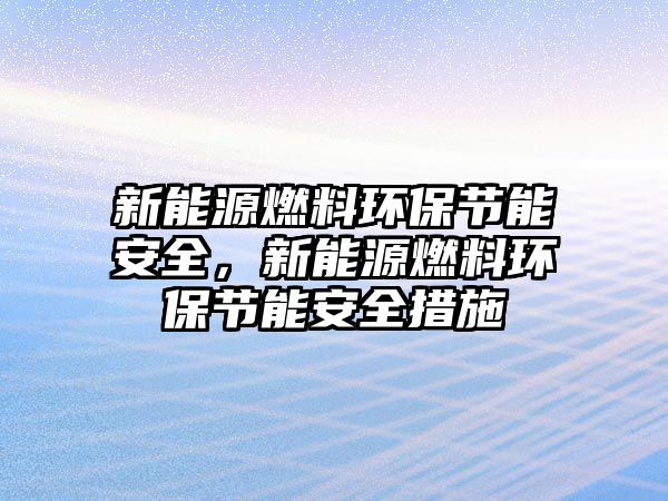 新能源燃料環(huán)保節(jié)能安全，新能源燃料環(huán)保節(jié)能安全措施