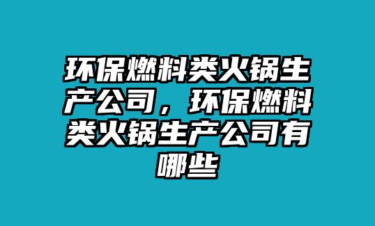 環(huán)保燃料類火鍋生產(chǎn)公司，環(huán)保燃料類火鍋生產(chǎn)公司有哪些