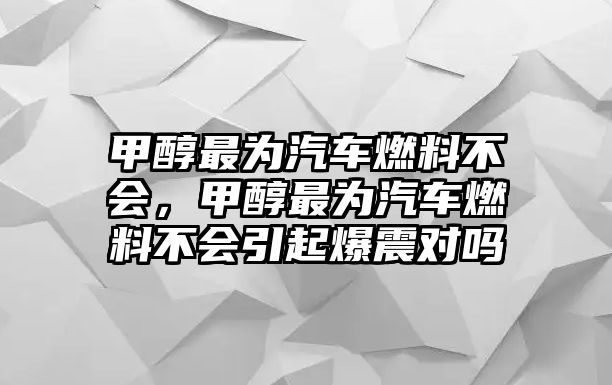 甲醇最為汽車燃料不會，甲醇最為汽車燃料不會引起爆震對嗎