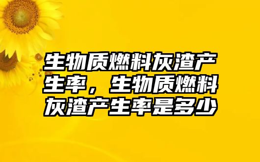 生物質燃料灰渣產生率，生物質燃料灰渣產生率是多少