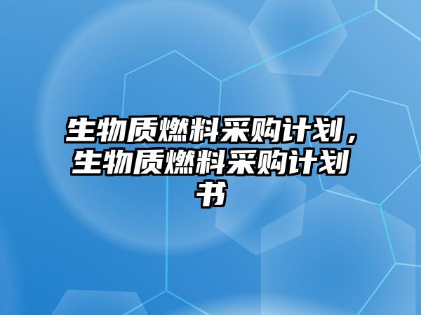 生物質燃料采購計劃，生物質燃料采購計劃書