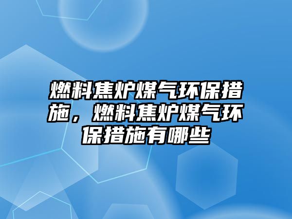 燃料焦?fàn)t煤氣環(huán)保措施，燃料焦?fàn)t煤氣環(huán)保措施有哪些