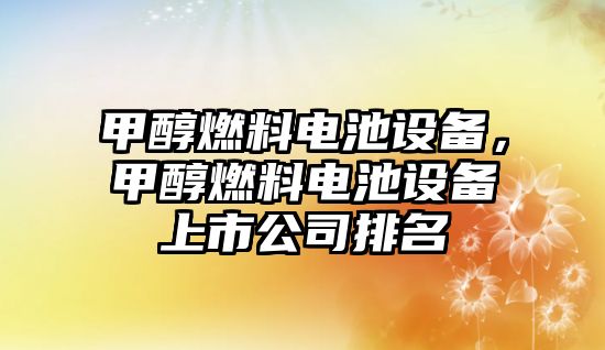 甲醇燃料電池設(shè)備，甲醇燃料電池設(shè)備上市公司排名