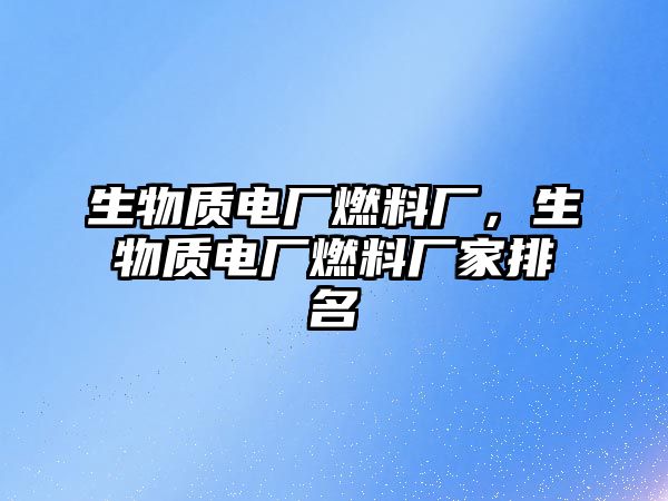 生物質(zhì)電廠燃料廠，生物質(zhì)電廠燃料廠家排名