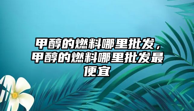 甲醇的燃料哪里批發(fā)，甲醇的燃料哪里批發(fā)最便宜