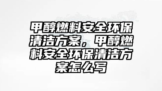 甲醇燃料安全環(huán)保清潔方案，甲醇燃料安全環(huán)保清潔方案怎么寫