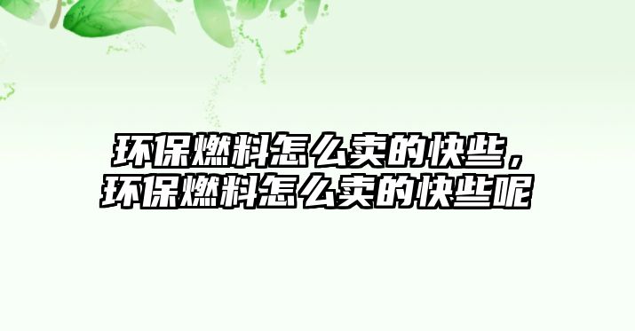 環(huán)保燃料怎么賣的快些，環(huán)保燃料怎么賣的快些呢