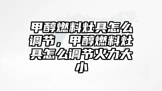 甲醇燃料灶具怎么調節(jié)，甲醇燃料灶具怎么調節(jié)火力大小