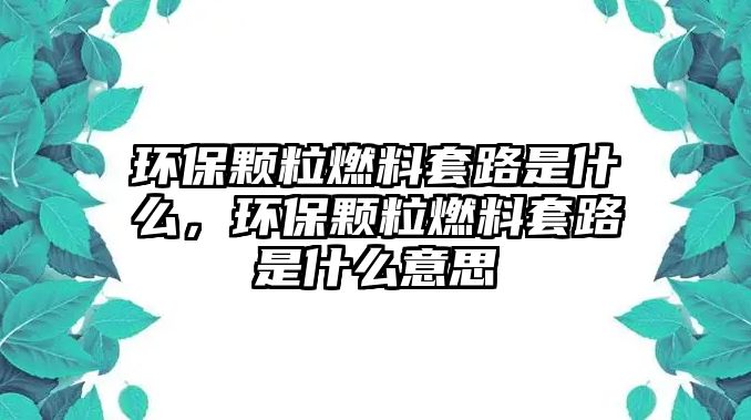 環(huán)保顆粒燃料套路是什么，環(huán)保顆粒燃料套路是什么意思