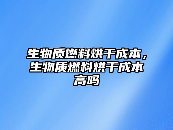 生物質燃料烘干成本，生物質燃料烘干成本高嗎