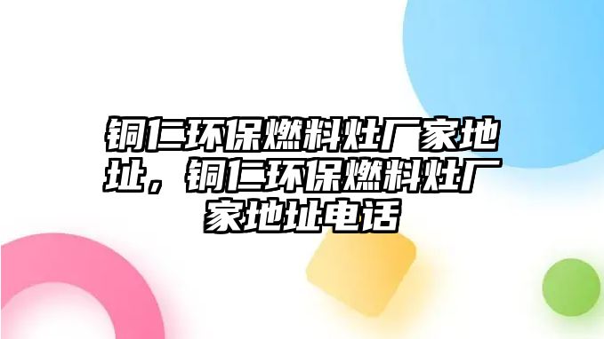 銅仁環(huán)保燃料灶廠家地址，銅仁環(huán)保燃料灶廠家地址電話