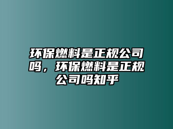 環(huán)保燃料是正規(guī)公司嗎，環(huán)保燃料是正規(guī)公司嗎知乎