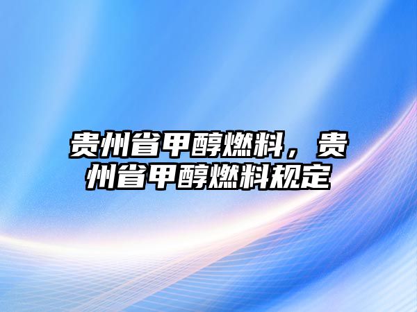 貴州省甲醇燃料，貴州省甲醇燃料規(guī)定