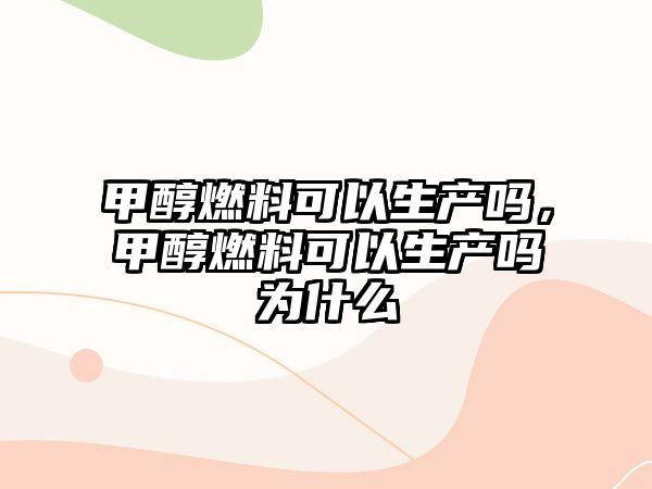 甲醇燃料可以生產(chǎn)嗎，甲醇燃料可以生產(chǎn)嗎為什么