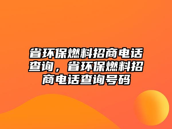 省環(huán)保燃料招商電話查詢，省環(huán)保燃料招商電話查詢號(hào)碼