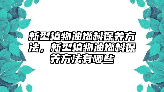 新型植物油燃料保養(yǎng)方法，新型植物油燃料保養(yǎng)方法有哪些