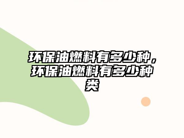 環(huán)保油燃料有多少種，環(huán)保油燃料有多少種類