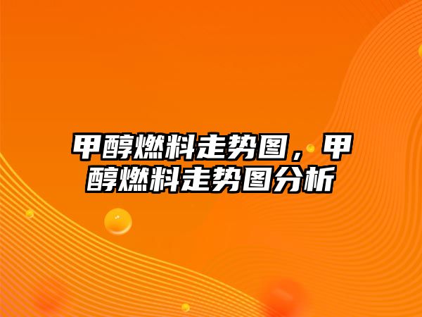 甲醇燃料走勢圖，甲醇燃料走勢圖分析