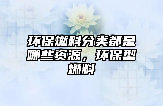 環(huán)保燃料分類都是哪些資源，環(huán)保型燃料