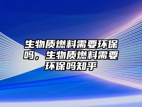 生物質燃料需要環(huán)保嗎，生物質燃料需要環(huán)保嗎知乎