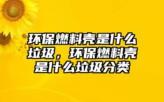 環(huán)保燃料殼是什么垃圾，環(huán)保燃料殼是什么垃圾分類