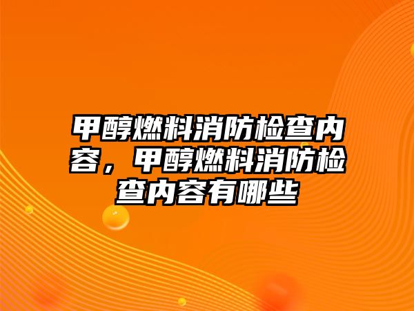 甲醇燃料消防檢查內(nèi)容，甲醇燃料消防檢查內(nèi)容有哪些