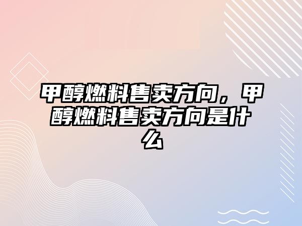 甲醇燃料售賣方向，甲醇燃料售賣方向是什么