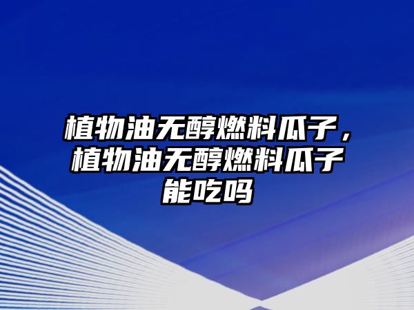 植物油無醇燃料瓜子，植物油無醇燃料瓜子能吃嗎