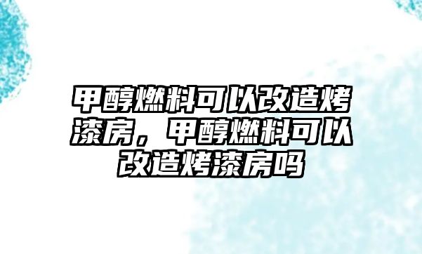 甲醇燃料可以改造烤漆房，甲醇燃料可以改造烤漆房嗎