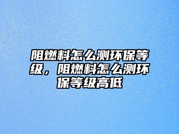 阻燃料怎么測環(huán)保等級，阻燃料怎么測環(huán)保等級高低