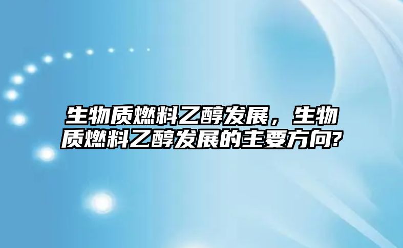 生物質(zhì)燃料乙醇發(fā)展，生物質(zhì)燃料乙醇發(fā)展的主要方向?