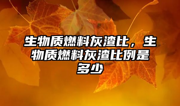 生物質(zhì)燃料灰渣比，生物質(zhì)燃料灰渣比例是多少