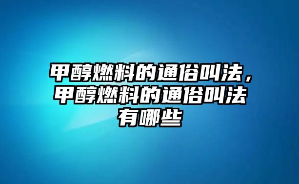 甲醇燃料的通俗叫法，甲醇燃料的通俗叫法有哪些