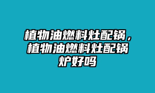 植物油燃料灶配鍋，植物油燃料灶配鍋爐好嗎