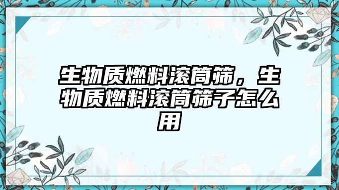 生物質(zhì)燃料滾筒篩，生物質(zhì)燃料滾筒篩子怎么用