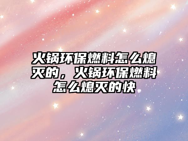 火鍋環(huán)保燃料怎么熄滅的，火鍋環(huán)保燃料怎么熄滅的快